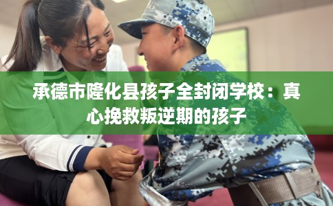 承德市隆化县孩子全封闭学校：真心挽救叛逆期的孩子