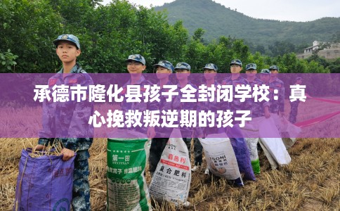 承德市隆化县孩子全封闭学校：真心挽救叛逆期的孩子