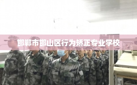 邯郸市邯山区行为矫正专业学校