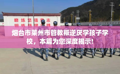 烟台市莱州市管教叛逆厌学孩子学校,本篇为您深度揭示! 烟台市莱州市管教叛逆厌学孩子学校,本篇为您深度揭示!