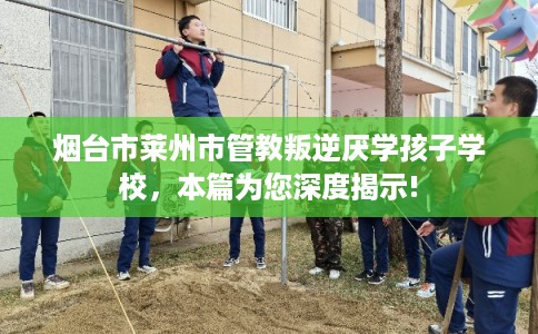 烟台市莱州市管教叛逆厌学孩子学校,本篇为您深度揭示! 烟台市莱州市管教叛逆厌学孩子学校,本篇为您深度揭示!