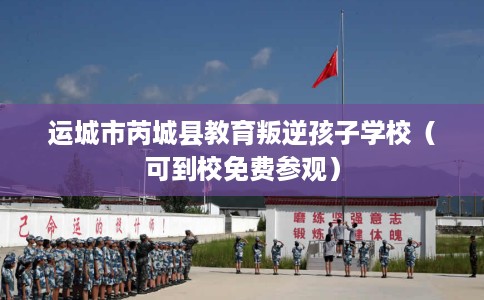 运城市芮城县教育叛逆孩子学校(可到校免费参观) 运城市芮城县教育叛逆孩子学校(可到校免费参观)