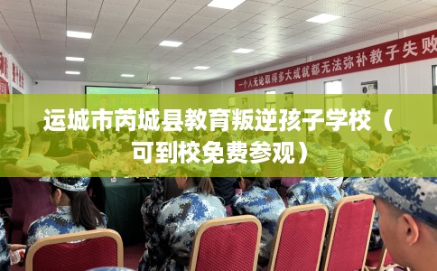运城市芮城县教育叛逆孩子学校(可到校免费参观) 运城市芮城县教育叛逆孩子学校(可到校免费参观)