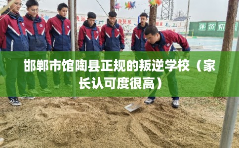 邯郸市馆陶县正规的叛逆学校（家长认可度很高）