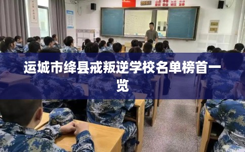 运城市绛县戒叛逆学校名单榜首一览
