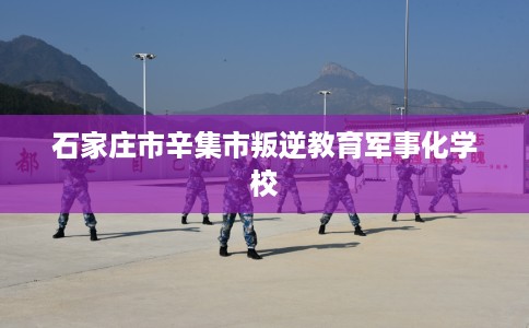 石家庄市辛集市叛逆教育军事化学校