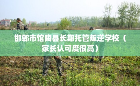 邯郸市馆陶县长期托管叛逆学校(家长认可度很高) 邯郸市馆陶县长期托管叛逆学校(家长认可度很高)