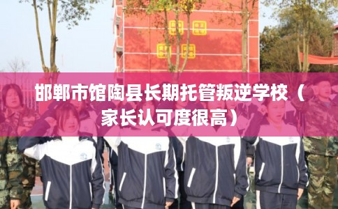 邯郸市馆陶县长期托管叛逆学校(家长认可度很高) 邯郸市馆陶县长期托管叛逆学校(家长认可度很高)