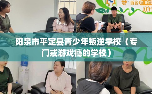 阳泉市平定县青少年叛逆学校（专门戒游戏瘾的学校）
