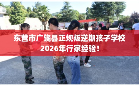 东营市广饶县正规叛逆期孩子学校2026年行家经验！