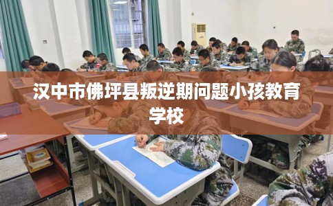 汉中市佛坪县叛逆期问题小孩教育学校