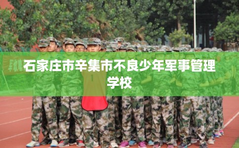 石家庄市辛集市不良少年军事管理学校