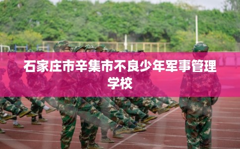 石家庄市辛集市不良少年军事管理学校
