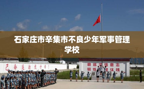 石家庄市辛集市不良少年军事管理学校