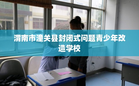 渭南市潼关县封闭式问题青少年改造学校 渭南市潼关县封闭式问题青少年改造学校