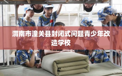 渭南市潼关县封闭式问题青少年改造学校 渭南市潼关县封闭式问题青少年改造学校