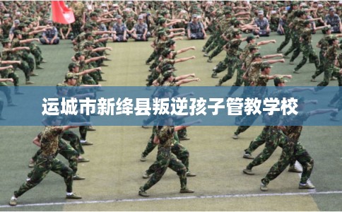 运城市新绛县叛逆孩子管教学校