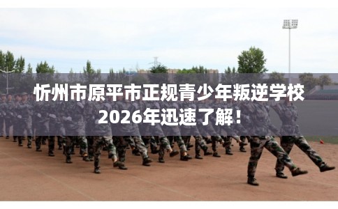 忻州市原平市正规青少年叛逆学校2026年迅速了解! 忻州市原平市正规青少年叛逆学校2026年迅速了解!