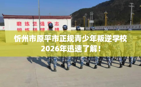 忻州市原平市正规青少年叛逆学校2026年迅速了解! 忻州市原平市正规青少年叛逆学校2026年迅速了解!