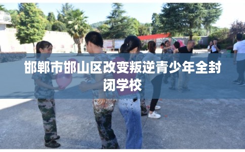 邯郸市邯山区改变叛逆青少年全封闭学校