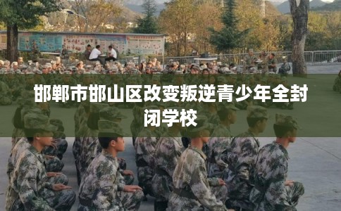邯郸市邯山区改变叛逆青少年全封闭学校
