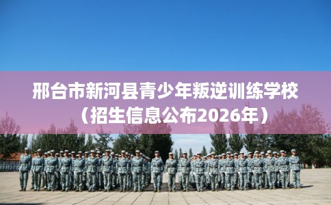 邢台市新河县青少年叛逆训练学校(招生信息公布2026年) 邢台市新河县青少年叛逆训练学校(招生信息公布2026年)