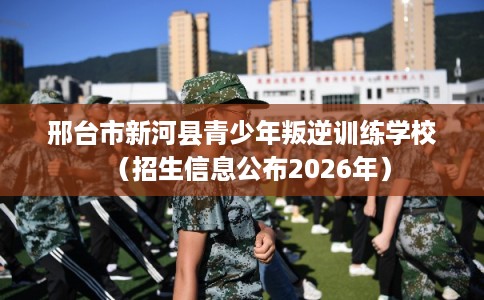邢台市新河县青少年叛逆训练学校(招生信息公布2026年) 邢台市新河县青少年叛逆训练学校(招生信息公布2026年)