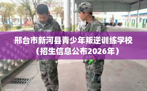 邢台市新河县青少年叛逆训练学校(招生信息公布2026年) 邢台市新河县青少年叛逆训练学校(招生信息公布2026年)
