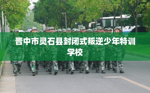 晋中市灵石县封闭式叛逆少年特训学校