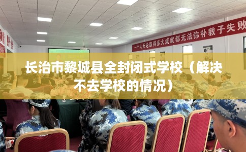 长治市黎城县全封闭式学校(解决不去学校的情况) 长治市黎城县全封闭式学校(解决不去学校的情况)