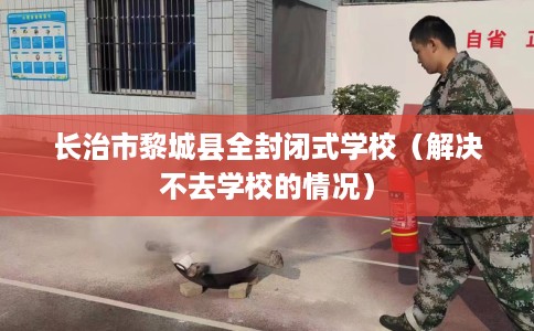 长治市黎城县全封闭式学校(解决不去学校的情况) 长治市黎城县全封闭式学校(解决不去学校的情况)