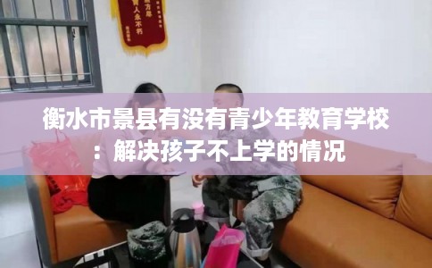 衡水市景县有没有青少年教育学校：解决孩子不上学的情况