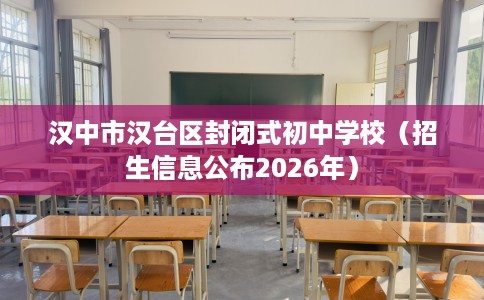 汉中市汉台区封闭式初中学校(招生信息公布2026年) 汉中市汉台区封闭式初中学校(招生信息公布2026年)