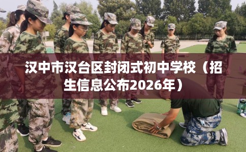 汉中市汉台区封闭式初中学校(招生信息公布2026年) 汉中市汉台区封闭式初中学校(招生信息公布2026年)