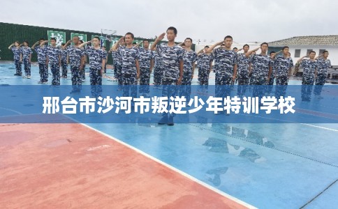 邢台市沙河市叛逆少年特训学校