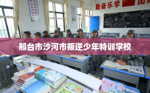 邢台市沙河市叛逆少年特训学校