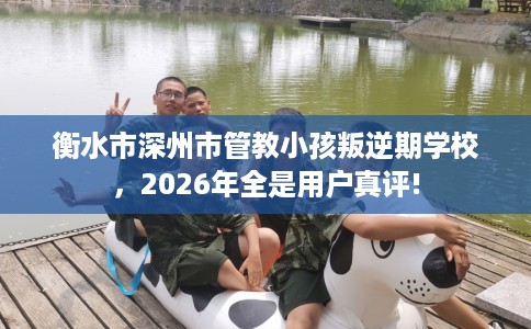 衡水市深州市管教小孩叛逆期学校,2026年全是用户真评! 衡水市深州市管教小孩叛逆期学校,2026年全是用户真评!