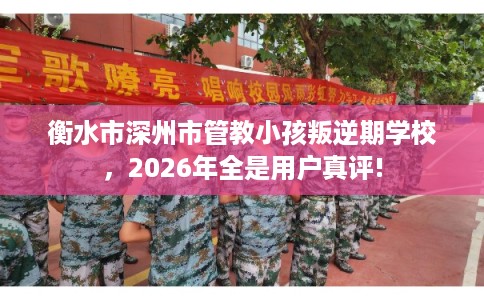 衡水市深州市管教小孩叛逆期学校,2026年全是用户真评! 衡水市深州市管教小孩叛逆期学校,2026年全是用户真评!