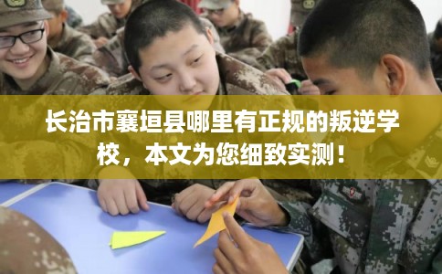 长治市襄垣县哪里有正规的叛逆学校,本文为您细致实测! 长治市襄垣县哪里有正规的叛逆学校,本文为您细致实测!