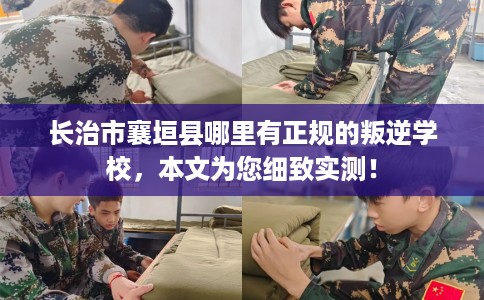长治市襄垣县哪里有正规的叛逆学校，本文为您细致实测！