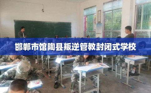 邯郸市馆陶县叛逆管教封闭式学校 邯郸市馆陶县叛逆管教封闭式学校