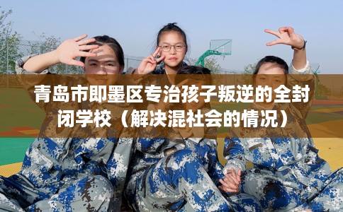 青岛市即墨区专治孩子叛逆的全封闭学校（解决混社会的情况）