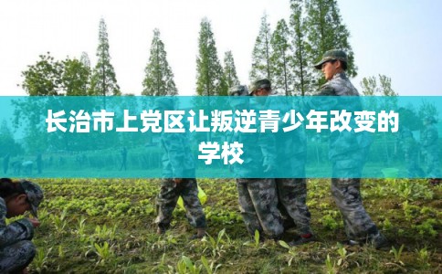 长治市上党区让叛逆青少年改变的学校