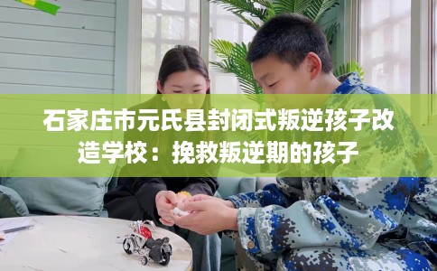 石家庄市元氏县封闭式叛逆孩子改造学校:挽救叛逆期的孩子 石家庄市元氏县封闭式叛逆孩子改造学校:挽救叛逆期的孩子