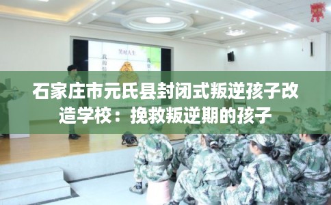 石家庄市元氏县封闭式叛逆孩子改造学校:挽救叛逆期的孩子 石家庄市元氏县封闭式叛逆孩子改造学校:挽救叛逆期的孩子