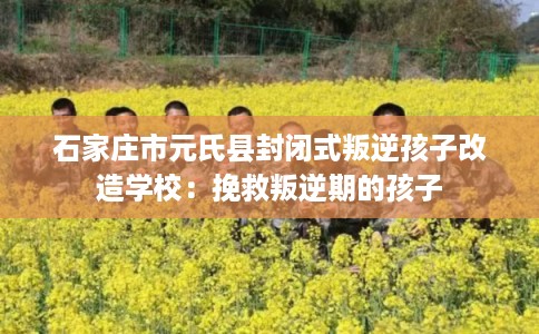 石家庄市元氏县封闭式叛逆孩子改造学校:挽救叛逆期的孩子 石家庄市元氏县封闭式叛逆孩子改造学校:挽救叛逆期的孩子