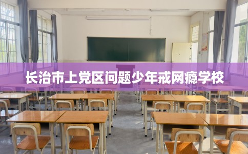 长治市上党区问题少年戒网瘾学校