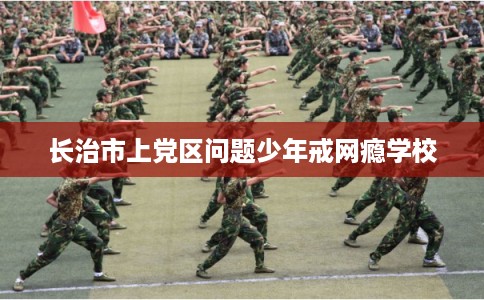 长治市上党区问题少年戒网瘾学校