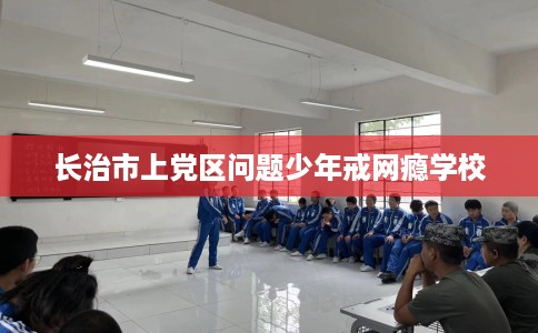 长治市上党区问题少年戒网瘾学校