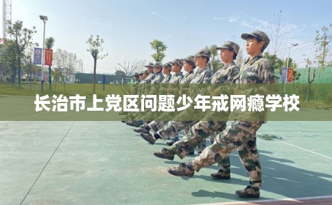 长治市上党区问题少年戒网瘾学校